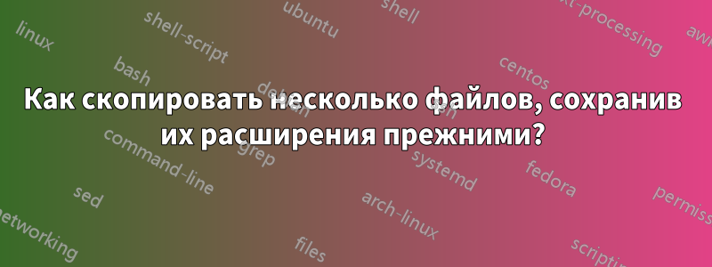 Как скопировать несколько файлов, сохранив их расширения прежними?