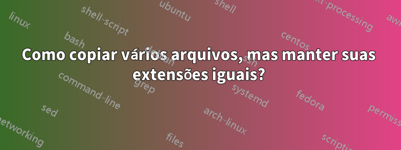 Como copiar vários arquivos, mas manter suas extensões iguais?