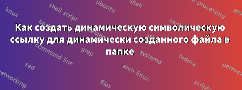 Как создать динамическую символическую ссылку для динамически созданного файла в папке