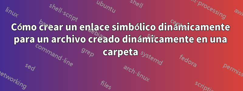 Cómo crear un enlace simbólico dinámicamente para un archivo creado dinámicamente en una carpeta