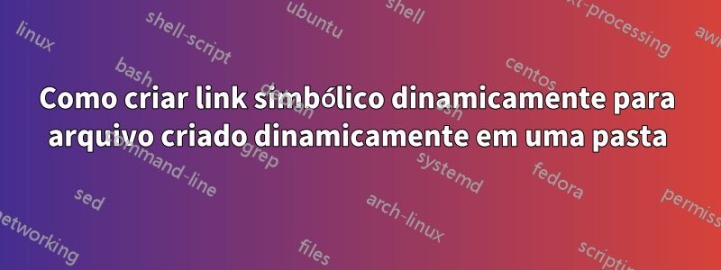 Como criar link simbólico dinamicamente para arquivo criado dinamicamente em uma pasta