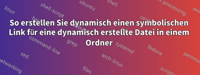 So erstellen Sie dynamisch einen symbolischen Link für eine dynamisch erstellte Datei in einem Ordner