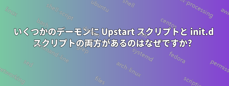 いくつかのデーモンに Upstart スクリプトと init.d スクリプトの両方があるのはなぜですか? 