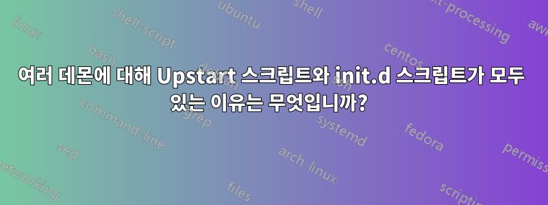 여러 데몬에 대해 Upstart 스크립트와 init.d 스크립트가 모두 있는 이유는 무엇입니까? 