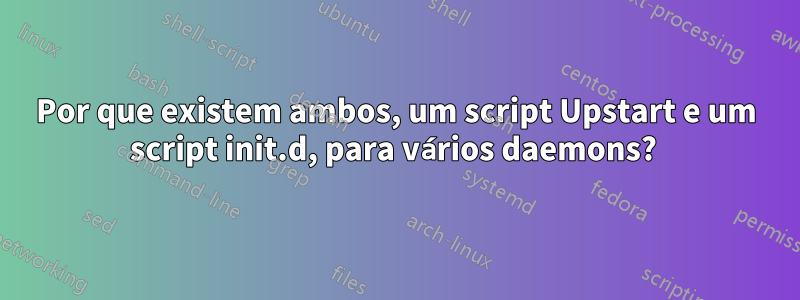 Por que existem ambos, um script Upstart e um script init.d, para vários daemons? 