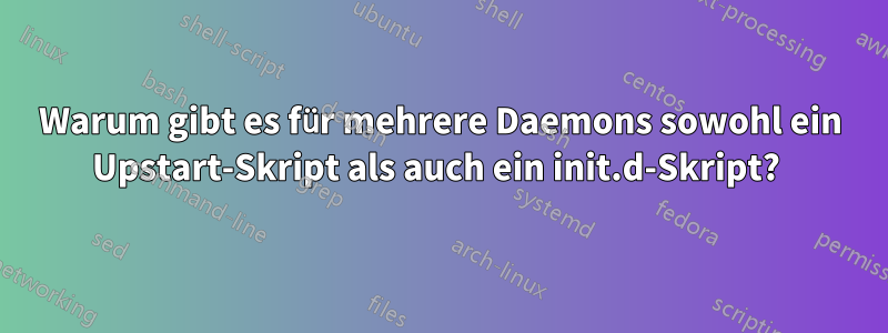 Warum gibt es für mehrere Daemons sowohl ein Upstart-Skript als auch ein init.d-Skript? 