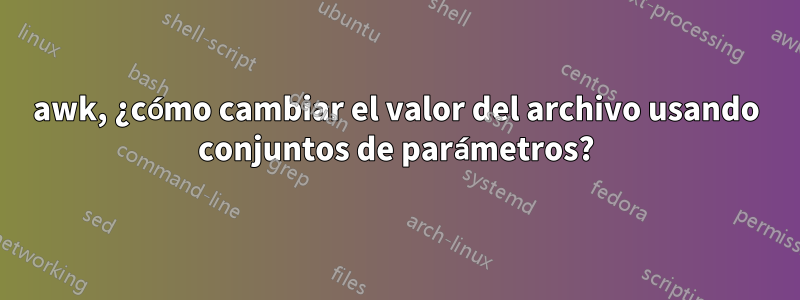 awk, ¿cómo cambiar el valor del archivo usando conjuntos de parámetros?