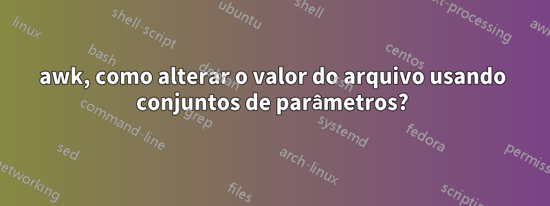 awk, como alterar o valor do arquivo usando conjuntos de parâmetros?