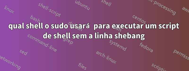 qual shell o sudo usará para executar um script de shell sem a linha shebang