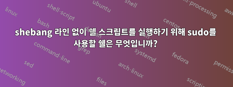 shebang 라인 없이 쉘 스크립트를 실행하기 위해 sudo를 사용할 쉘은 무엇입니까?