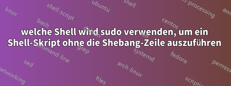 welche Shell wird sudo verwenden, um ein Shell-Skript ohne die Shebang-Zeile auszuführen