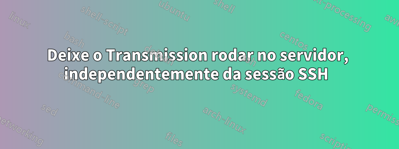 Deixe o Transmission rodar no servidor, independentemente da sessão SSH 