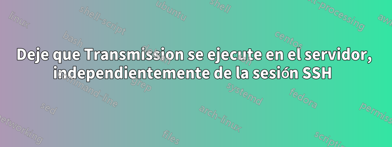 Deje que Transmission se ejecute en el servidor, independientemente de la sesión SSH 