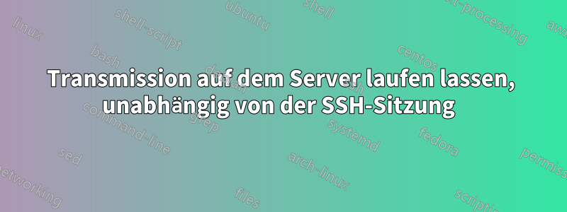 Transmission auf dem Server laufen lassen, unabhängig von der SSH-Sitzung 