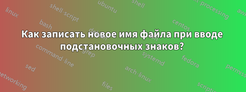 Как записать новое имя файла при вводе подстановочных знаков?