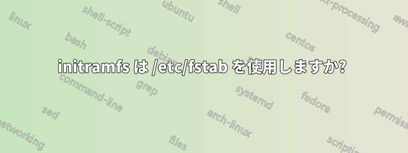 initramfs は /etc/fstab を使用しますか?