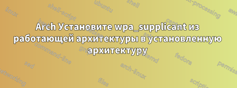 Arch Установите wpa_supplicant из работающей архитектуры в установленную архитектуру