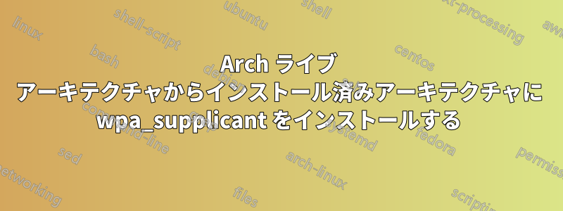 Arch ライブ アーキテクチャからインストール済みアーキテクチャに wpa_supplicant をインストールする