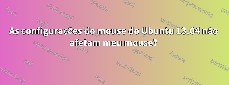 As configurações do mouse do Ubuntu 13.04 não afetam meu mouse?