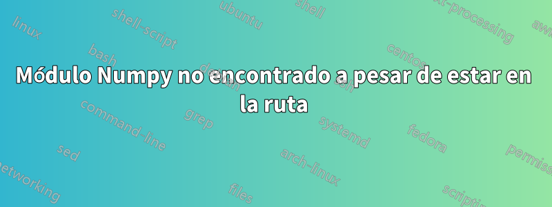 Módulo Numpy no encontrado a pesar de estar en la ruta