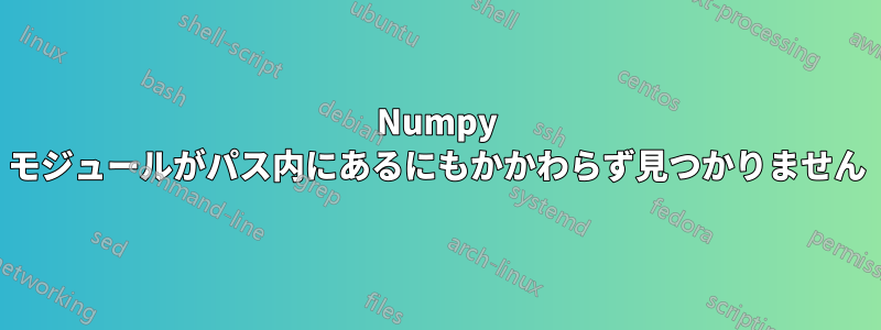 Numpy モジュールがパス内にあるにもかかわらず見つかりません