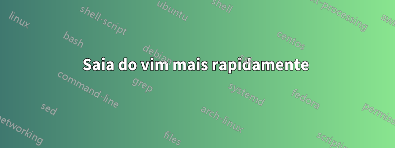 Saia do vim mais rapidamente