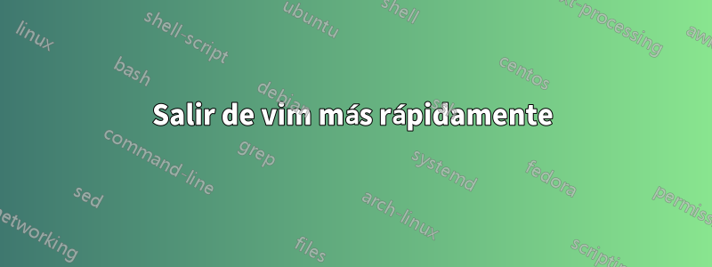 Salir de vim más rápidamente