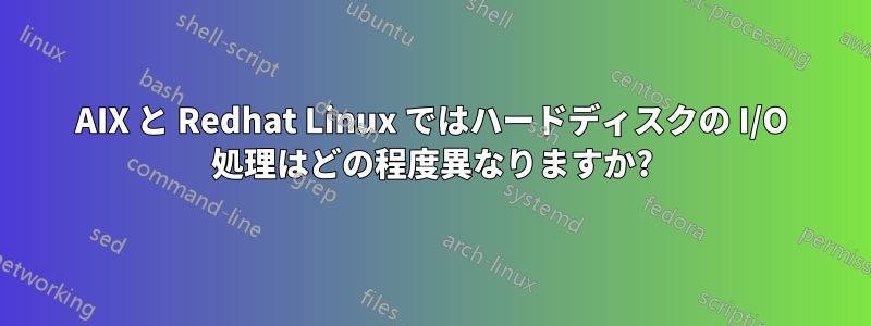 AIX と Redhat Linux ではハードディスクの I/O 処理はどの程度異なりますか?