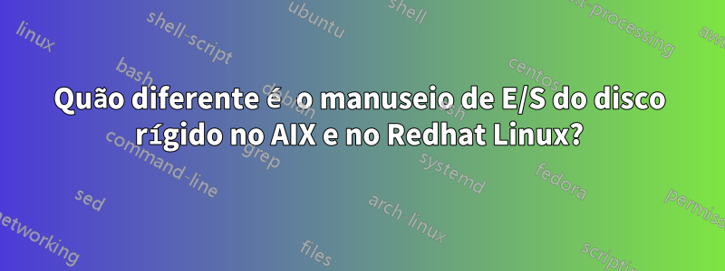 Quão diferente é o manuseio de E/S do disco rígido no AIX e no Redhat Linux?