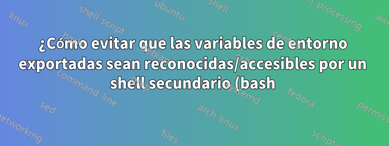 ¿Cómo evitar que las variables de entorno exportadas sean reconocidas/accesibles por un shell secundario (bash)?