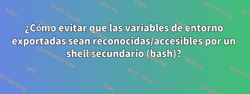 ¿Cómo evitar que las variables de entorno exportadas sean reconocidas/accesibles por un shell secundario (bash)?