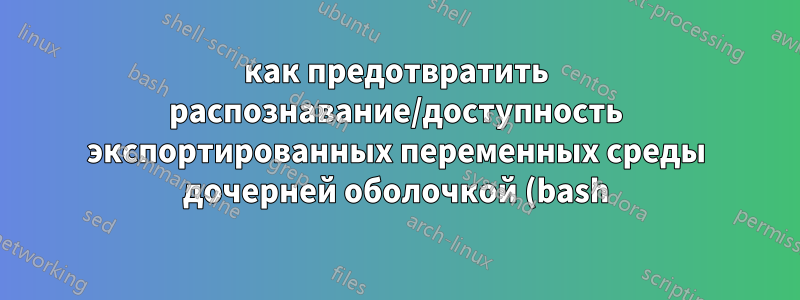 как предотвратить распознавание/доступность экспортированных переменных среды дочерней оболочкой (bash)?