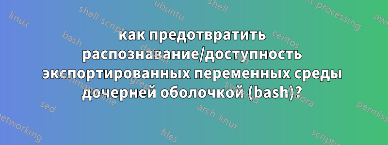 как предотвратить распознавание/доступность экспортированных переменных среды дочерней оболочкой (bash)?