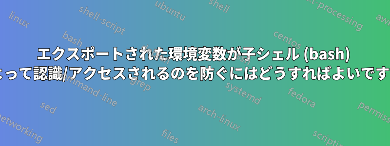 エクスポートされた環境変数が子シェル (bash) によって認識/アクセスされるのを防ぐにはどうすればよいですか?