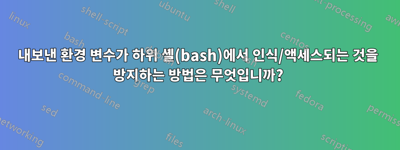 내보낸 환경 변수가 하위 셸(bash)에서 인식/액세스되는 것을 방지하는 방법은 무엇입니까?