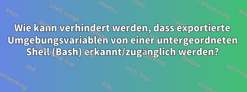 Wie kann verhindert werden, dass exportierte Umgebungsvariablen von einer untergeordneten Shell (Bash) erkannt/zugänglich werden?