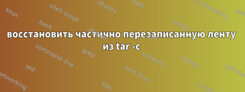 восстановить частично перезаписанную ленту из tar -c