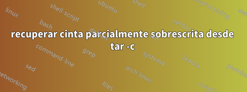 recuperar cinta parcialmente sobrescrita desde tar -c