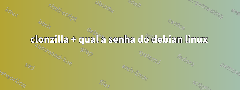 clonzilla + qual a senha do debian linux