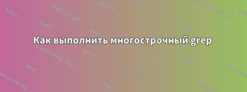 Как выполнить многострочный grep