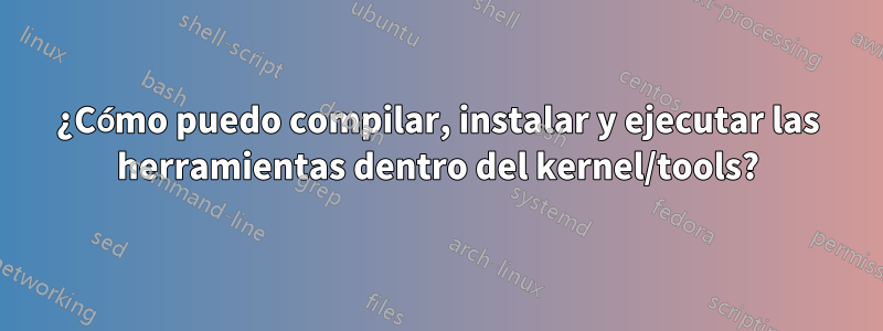 ¿Cómo puedo compilar, instalar y ejecutar las herramientas dentro del kernel/tools?