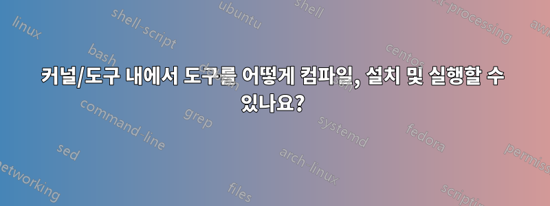 커널/도구 내에서 도구를 어떻게 컴파일, 설치 및 실행할 수 있나요?