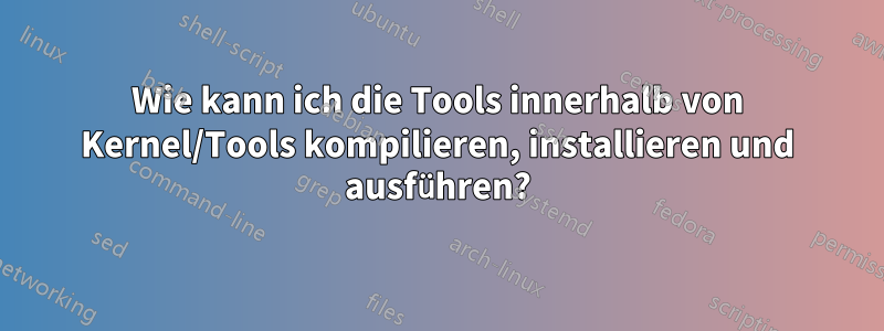 Wie kann ich die Tools innerhalb von Kernel/Tools kompilieren, installieren und ausführen?