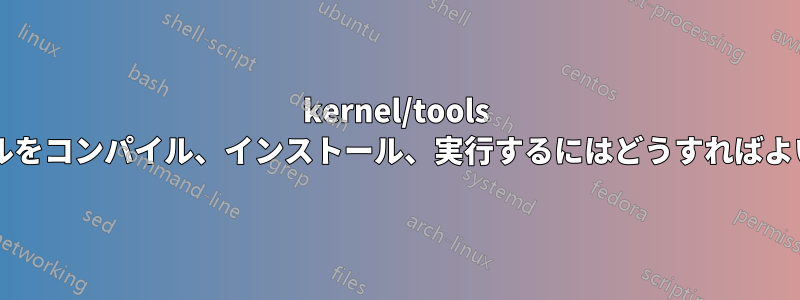 kernel/tools 内のツールをコンパイル、インストール、実行するにはどうすればよいですか?