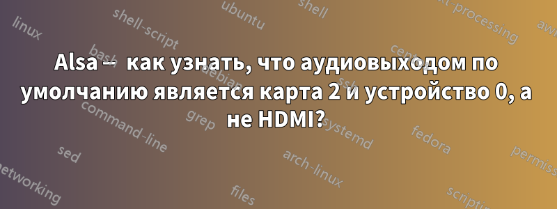 Alsa — как узнать, что аудиовыходом по умолчанию является карта 2 и устройство 0, а не HDMI?