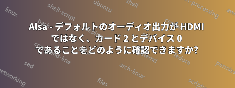 Alsa - デフォルトのオーディオ出力が HDMI ではなく、カード 2 とデバイス 0 であることをどのように確認できますか?