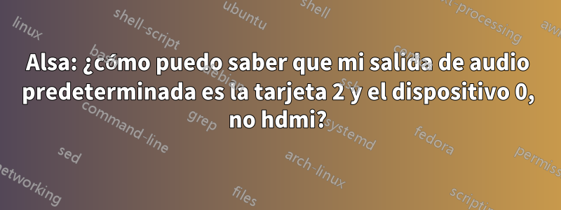 Alsa: ¿cómo puedo saber que mi salida de audio predeterminada es la tarjeta 2 y el dispositivo 0, no hdmi?