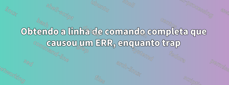 Obtendo a linha de comando completa que causou um ERR, enquanto trap