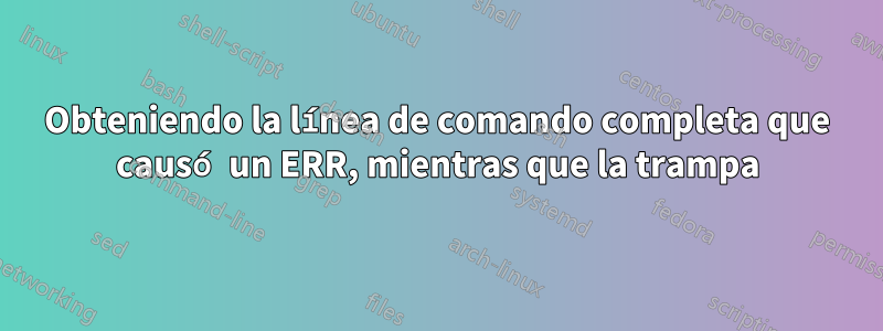 Obteniendo la línea de comando completa que causó un ERR, mientras que la trampa