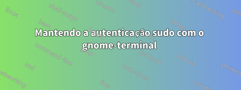 Mantendo a autenticação sudo com o gnome-terminal